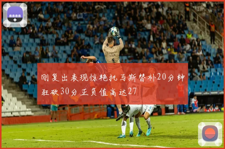 刚复出表现惊艳托马斯替补20分钟狂砍30分正负值高达27