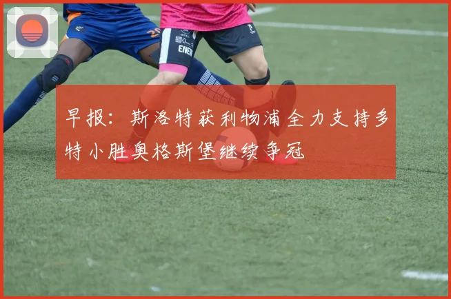 早报：斯洛特获利物浦全力支持多特小胜奥格斯堡继续争冠