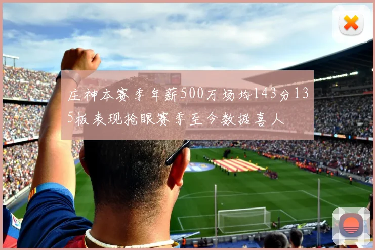 庄神本赛季年薪500万场均143分135板表现抢眼赛季至今数据喜人