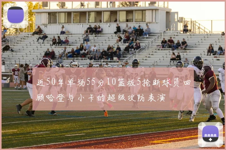 近50年单场55分10篮板5抢断球员回顾哈登与小卡的超级攻防表演