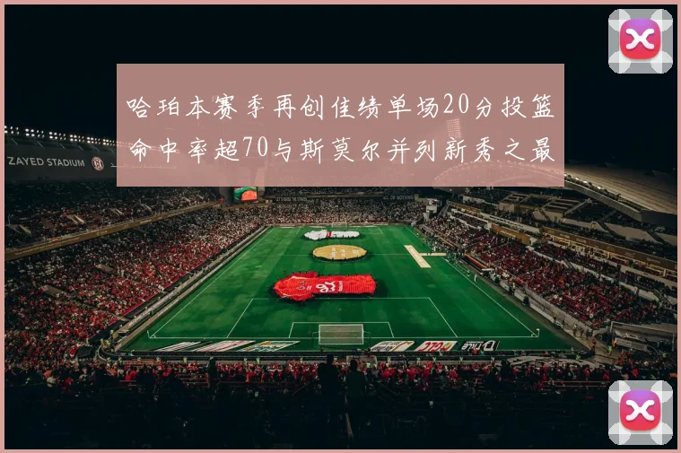 哈珀本赛季再创佳绩单场20分投篮命中率超70与斯莫尔并列新秀之最