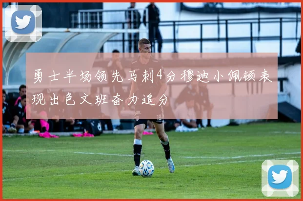 勇士半场领先马刺4分穆迪小佩顿表现出色文班奋力追分