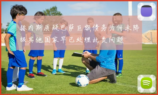 赫内斯质疑巴萨巨额债务为何未降级其他国家早已处理此类问题