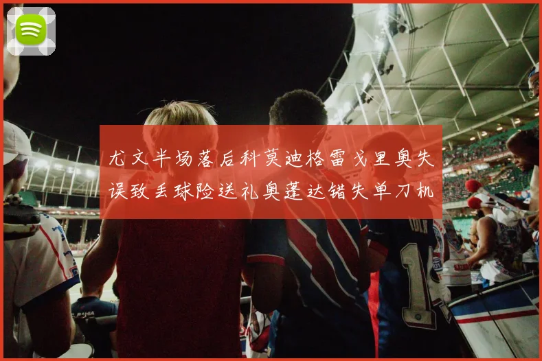 尤文半场落后科莫迪格雷戈里奥失误致丢球险送礼奥蓬达错失单刀机会