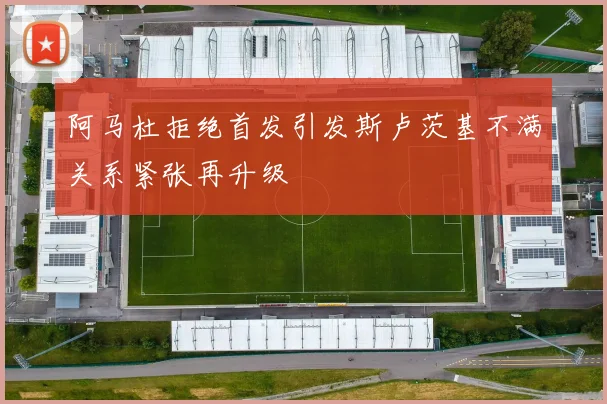 阿马杜拒绝首发引发斯卢茨基不满关系紧张再升级