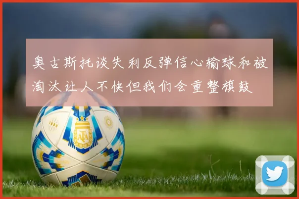 奥古斯托谈失利反弹信心输球和被淘汰让人不快但我们会重整旗鼓