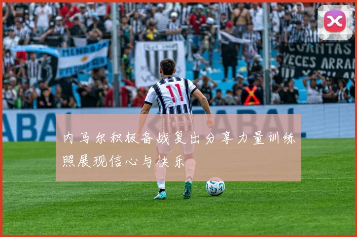 内马尔积极备战复出分享力量训练照展现信心与快乐