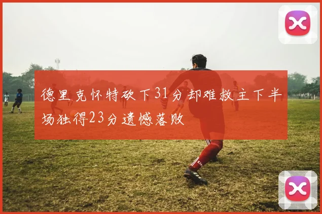 德里克怀特砍下31分却难救主下半场独得23分遗憾落败
