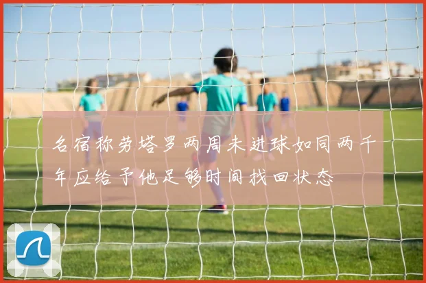 名宿称劳塔罗两周未进球如同两千年应给予他足够时间找回状态