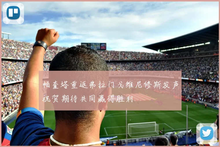 帕奎塔重返弗拉门戈维尼修斯发声祝贺期待共同赢得胜利