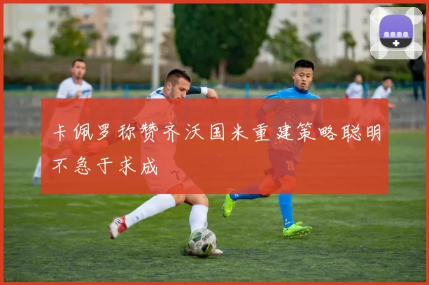 卡佩罗称赞齐沃国米重建策略聪明不急于求成