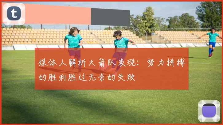 媒体人解析火箭队表现：努力拼搏的胜利胜过无奈的失败