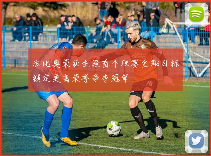 法比奥荣获生涯首个联赛金靴目标锁定更高荣誉争夺冠军