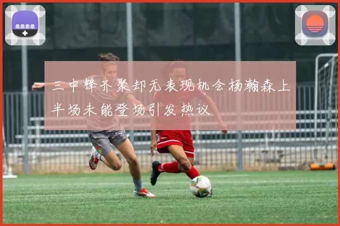 三中锋齐聚却无表现机会杨瀚森上半场未能登场引发热议