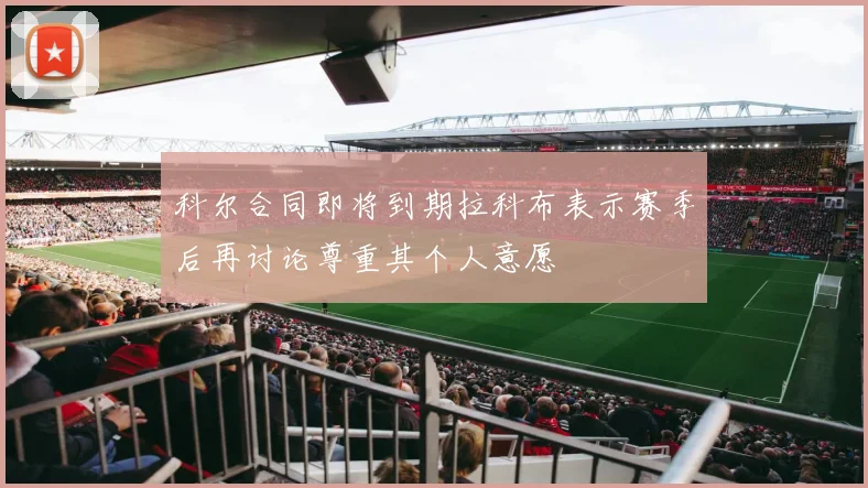 科尔合同即将到期拉科布表示赛季后再讨论尊重其个人意愿