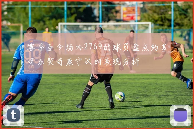 赛季至今场均2769的球员盘点约基奇东契奇康宁汉姆表现分析
