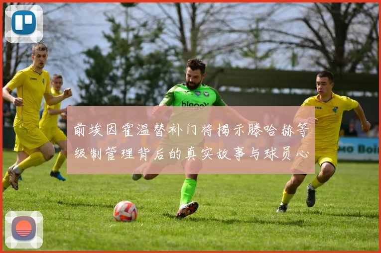 前埃因霍温替补门将揭示滕哈赫等级制管理背后的真实故事与球员心声