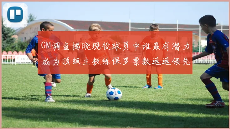 GM调查揭晓现役球员中谁最有潜力成为顶级主教练保罗票数遥遥领先