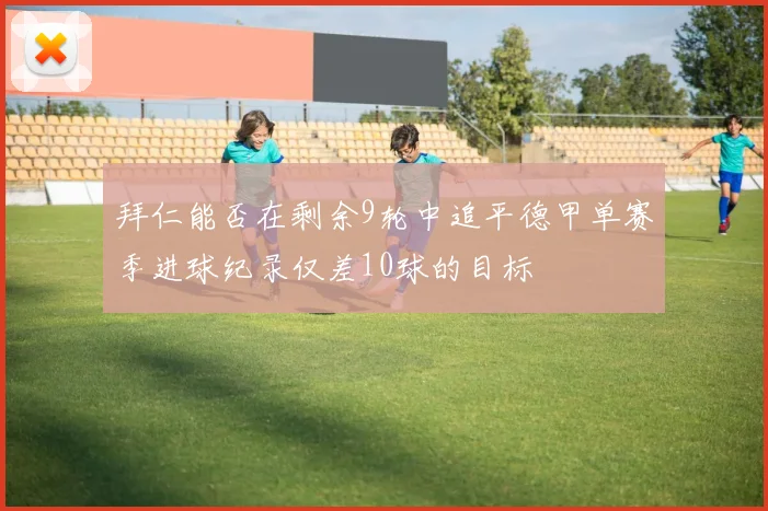 拜仁能否在剩余9轮中追平德甲单赛季进球纪录仅差10球的目标