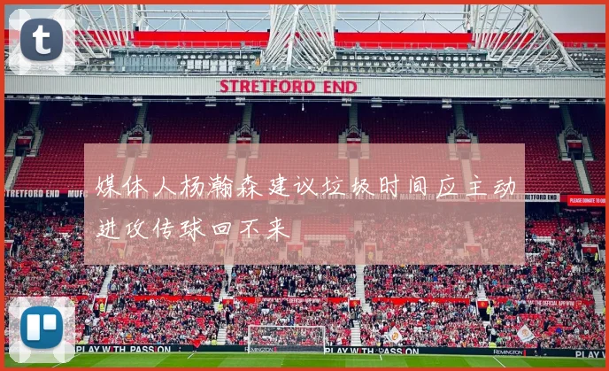 媒体人杨瀚森建议垃圾时间应主动进攻传球回不来