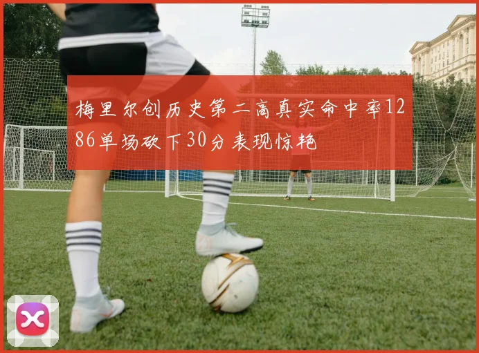 梅里尔创历史第二高真实命中率1286单场砍下30分表现惊艳