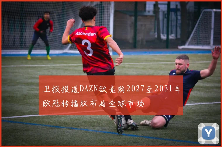 卫报报道DAZN欲竞购2027至2031年欧冠转播权布局全球市场
