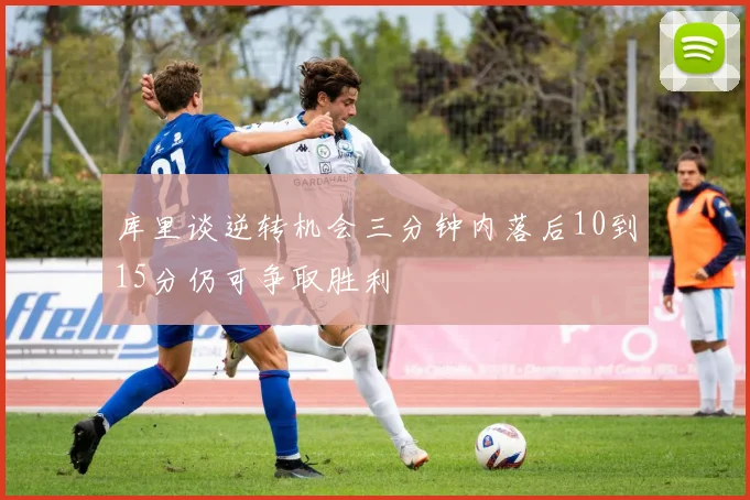 库里谈逆转机会三分钟内落后10到15分仍可争取胜利