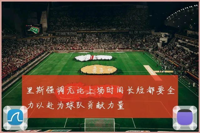 里斯强调无论上场时间长短都要全力以赴为球队贡献力量