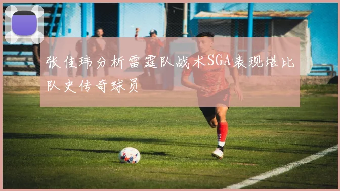 张佳玮分析雷霆队战术SGA表现堪比队史传奇球员