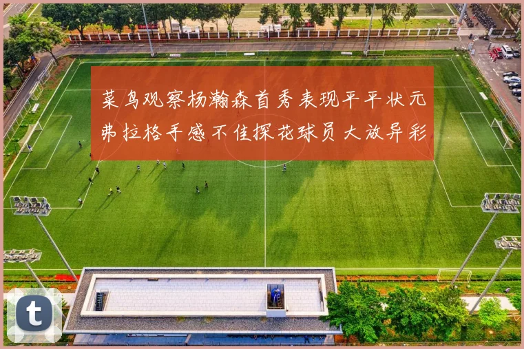 菜鸟观察杨瀚森首秀表现平平状元弗拉格手感不佳探花球员大放异彩砍下34分7篮板