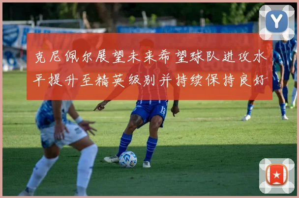 克尼佩尔展望未来希望球队进攻水平提升至精英级别并持续保持良好状态