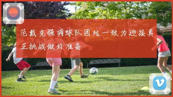 范戴克强调球队团结一致为迎接真正挑战做好准备