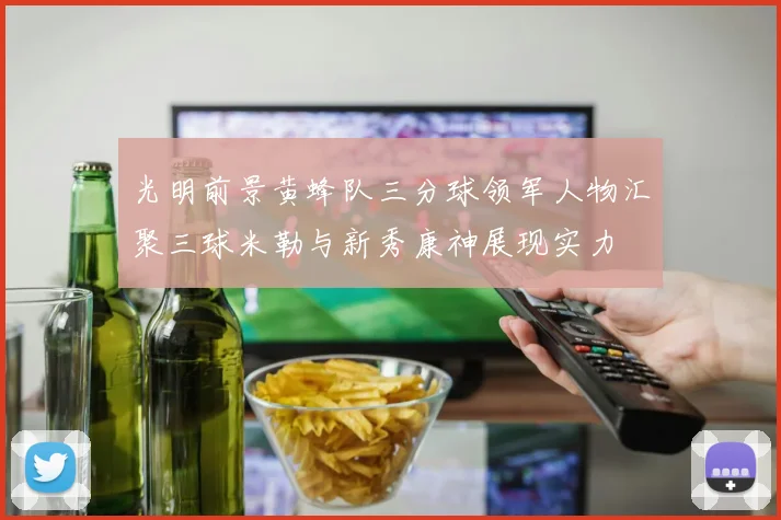 光明前景黄蜂队三分球领军人物汇聚三球米勒与新秀康神展现实力