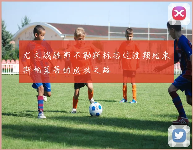 尤文战胜那不勒斯标志过渡期结束斯帕莱蒂的成功之路