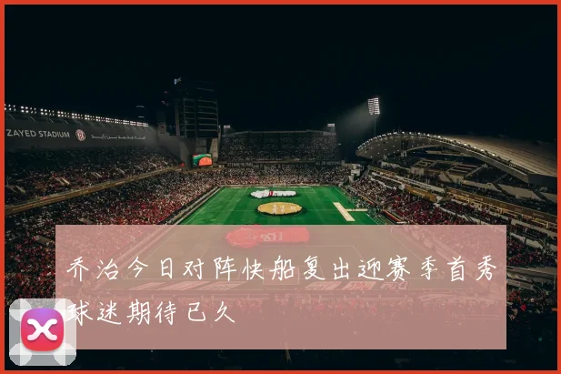 乔治今日对阵快船复出迎赛季首秀球迷期待已久