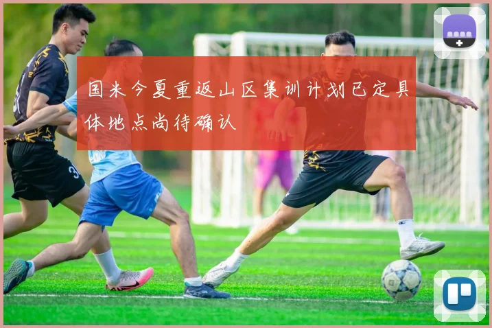 国米今夏重返山区集训计划已定具体地点尚待确认