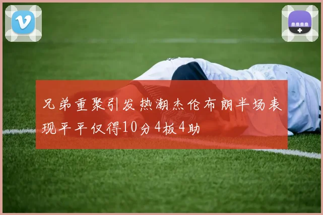 兄弟重聚引发热潮杰伦布朗半场表现平平仅得10分4板4助