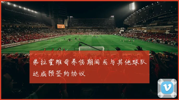 弗拉霍维奇养伤期间或与其他球队达成预签约协议