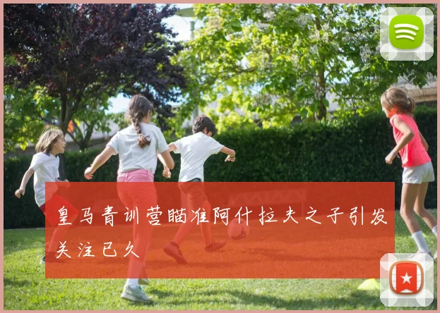 皇马青训营瞄准阿什拉夫之子引发关注已久