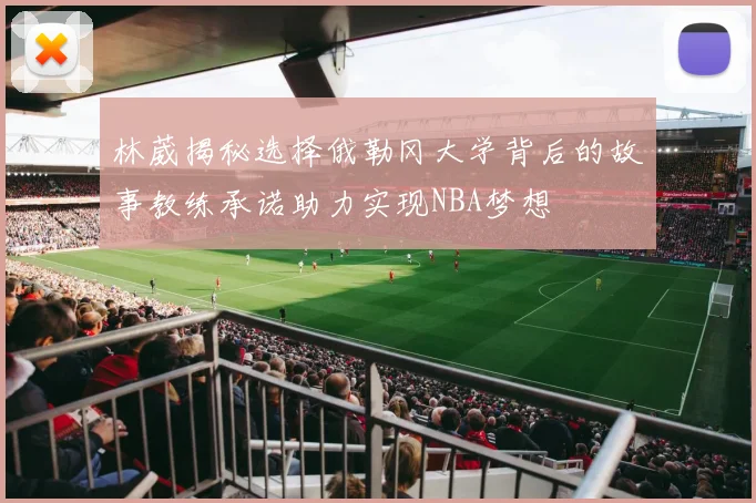 林葳揭秘选择俄勒冈大学背后的故事教练承诺助力实现NBA梦想