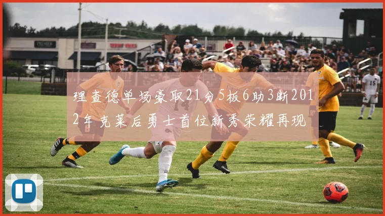 理查德单场豪取21分5板6助3断2012年克莱后勇士首位新秀荣耀再现