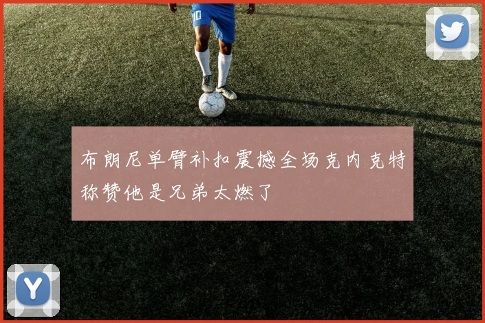 布朗尼单臂补扣震撼全场克内克特称赞他是兄弟太燃了