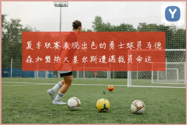 夏季联赛表现出色的勇士球员马德森加盟热火基尔斯遭遇裁员命运