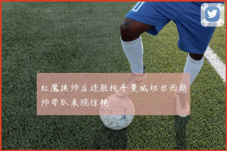 红魔换帅后连胜枪手曼城切尔西新帅带队表现惊艳