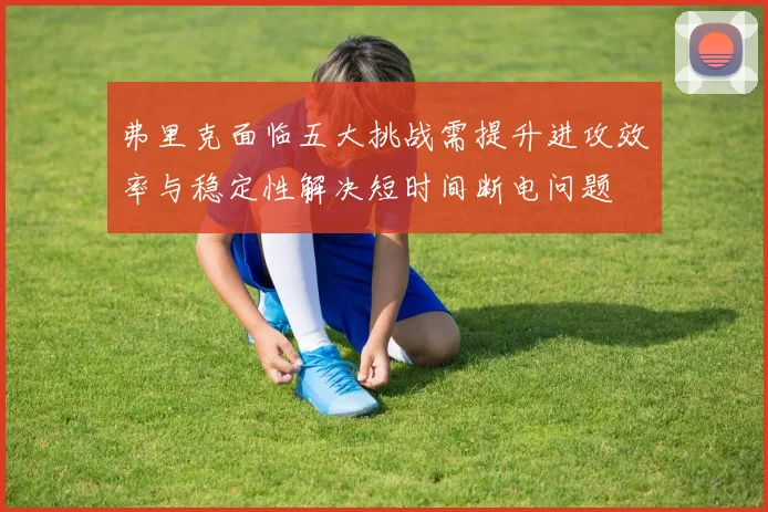 弗里克面临五大挑战需提升进攻效率与稳定性解决短时间断电问题