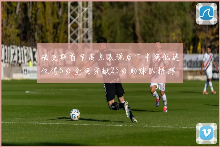 福克斯首节高光表现后下半场低迷仅得6分全场贡献25分助球队拼搏