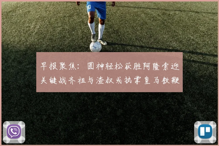 早报聚焦：圆神轻松获胜阿隆索迎关键战齐祖与渣叔或执掌皇马教鞭