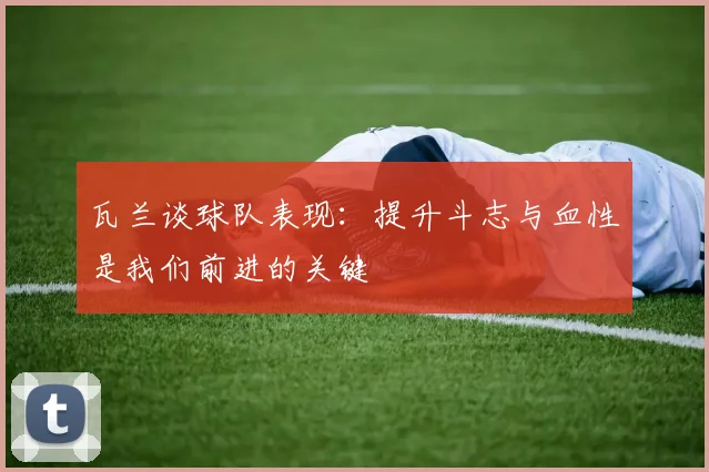 瓦兰谈球队表现：提升斗志与血性是我们前进的关键